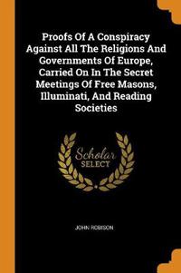 Proofs of a Conspiracy Against All the Religions and Governments of Europe, Carried on in the Secret Meetings of Free Masons, Illuminati, and Reading Societies