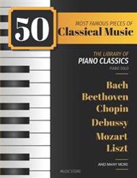 50 Most Famous Pieces of Classical Music: The Library of Piano Classics Bach, Beethoven, Bizet, Chopin, Debussy, Liszt, Mozart, Schubert, Strauss and