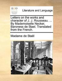 Letters on the Works and Character of J. J. Rousseau. ... by Mademoiselle Necker, Baroness de Stael. Translated from the French.