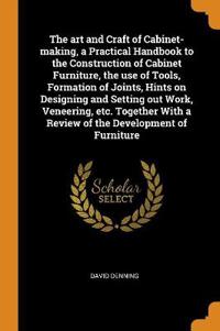 The Art and Craft of Cabinet-Making, a Practical Handbook to the Construction of Cabinet Furniture, the Use of Tools, Formation of Joints, Hints on Designing and Setting Out Work, Veneering, Etc. Together with a Review of the Development of Furniture