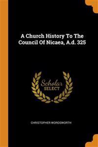Church History To The Council Of Nicaea, A.d. 325
