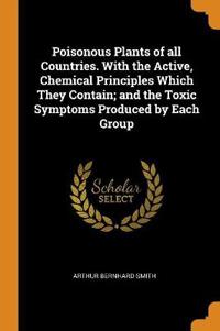 Poisonous Plants of All Countries. with the Active, Chemical Principles Which They Contain; And the Toxic Symptoms Produced by Each Group