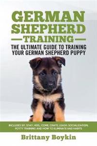 German Shepherd Training - The Ultimate Guide to Training Your German Shepherd Puppy: Includes Sit, Stay, Heel, Come, Crate, Leash, Socialization, Pot