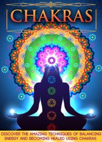 Chakras: Discover The Amazing Techniques Of Balancing Energy And Becoming Healed Using Chakras