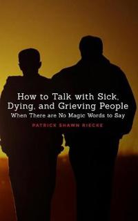 How to Talk with Sick, Dying and Grieving People: When There Are No Magic Words to Say