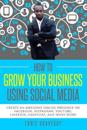 How to Grow Your Business Using Social Media Create an Awesome Online Presence on Facebook, Instagram, YouTube, LinkedIn, Snapchat, And Many More