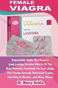 Female Viagra: Dependable Guide that Ensures Long Lasting Curative Effects Of The Most Powerful Treatment For Low Libido, Poor Sexual Arousal, Menstrual Cramp, Infertility In Women...and Many Others