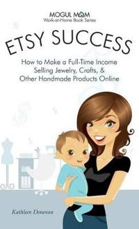 Etsy Success - How to Make a Full-Time Income Selling Jewelry, Crafts, and Other Handmade Products Online (Mogul Mom Work-At-Home Book Series)