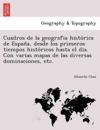 Cuadros de la geografia histo´rica de Espan~a, desde los primeros tiempos histo´ricos hasta el dia. Con varias mapas de las diversas dominaciones, etc.