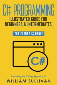 C# Programming Illustrated Guide for Beginners & Intermediates: The Future Is Here! Learning by Doing Approach