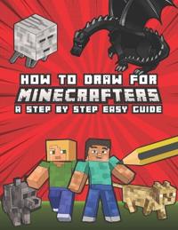 How to Draw for Minecrafters A Step by Step Easy Guide: Kids 8 to 14