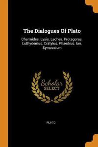 The Dialogues of Plato: Charmides. Lysis. Laches. Protagoras. Euthydemus. Cratylus. Phaedrus. Ion. Symposium