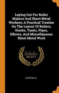 Laying Out for Boiler Makers and Sheet Metal Workers; A Practical Treatise on the Layout of Boilers, Stacks, Tanks, Pipes, Elbows, and Miscellaneous S