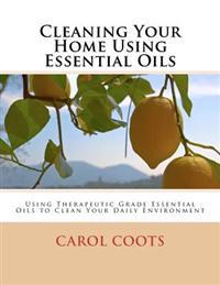 Cleaning Your Home Using Essential Oils: Using Therapeutic Grade Essential Oils to Clean Your Daily Environment