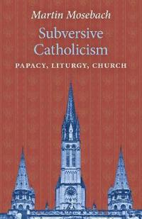 Subversive Catholicism: Papacy, Liturgy, Church