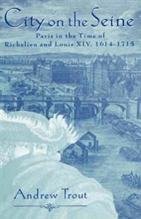 City on the Seine: Paris in the Time of Richelieu and Louis XIV, 1614-1715