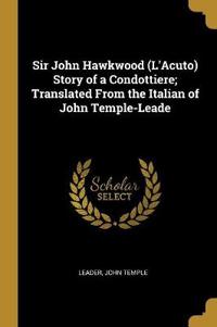 Sir John Hawkwood (l'Acuto) Story of a Condottiere; Translated from the Italian of John Temple-Leade