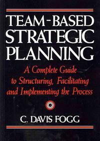 Team-Based Strategic Planning: A Complete Guide to Structuring, Facilitating, and Implementing the Process