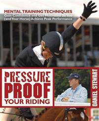 Pressure Proof Your Riding: Mental Training Techniques: Gain Confidence and Get Motivated So You (and Your Horse) Achieve Peak Performance