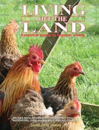 Living Off the Land: Essential Guide to Organic Living: Packed Witih Information on Keeping Poultry, Waterfowl, Pigs, Goats, Bees and Allot