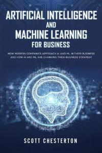 Artificial Intelligence and Machine Learning for Business: How modern companies approach AI and ML in their business and how AI and ML are changing th