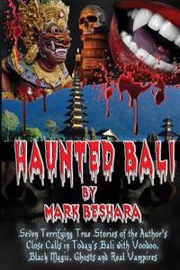 Haunted Bali: Seven Terrifying True Stories of the Author's Close Calls in Today's Bali with Voodoo, Black Magic, Ghosts and Real Va