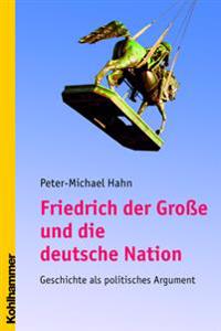 Friedrich Der Grosse Und Die Deutsche Nation: Geschichte ALS Politisches Argument