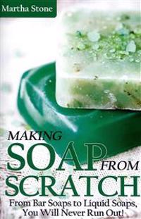 Making Soap from Scratch: From Bar Soaps to Liquid Soaps, You Will Never Run Out!