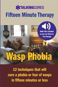 Wasp Phobia - Fifteen Minute Therapy: 12 Techniques That Will Cure a Phobia or Fear of Wasps in Fifteen Minutes or Less
