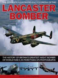 The Complete Illustrated Encyclopedia of the Lancaster Bomber: The History of Britain's Greatest Night Bomber of World War II, in More Than 275 Photog