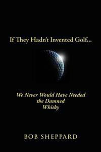 If They Hadn't Invented Golf: We Never Would Have Needed the Damned Whisky