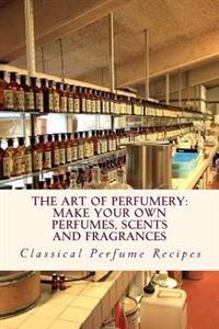 Art of Perfumery: How to Make Perfumes, Scents and Fragrances