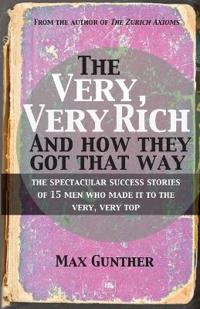 The Very, Very Rich and How They Got That Way: The Spectacular Success Stories of 15 Men Who Made It to the Very, Very Top