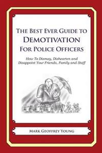 The Best Ever Guide to Demotivation for Police Officers: How to Dismay, Dishearten and Disappoint Your Friends, Family and Staff