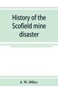 History of the Scofield mine disaster. A concise account of the incidents and scenes that took place at Scofield, Utah, May 1, 1900. When mine Number four exploded, killing 200 men