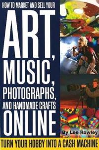 How to Market and Sell Your Art, Music, Photographs, and Home-Made Crafts Online