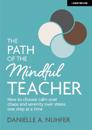 The Path of The Mindful Teacher: How to choose calm over chaos and serenity over stress, one step at a time