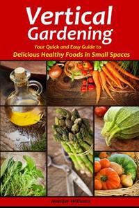 Vertical Gardening: Your Quick and Easy Guide to Delicious Healthy Foods in Small Spaces