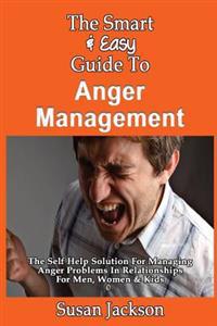 The Smart & Easy Guide to Anger Management: The Self Help Solution for Managing Anger Problems in Relationships for Men, Women & Kids