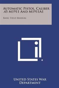 Automatic Pistol, Caliber .45 M1911 and M1911a1: Basic Field Manual