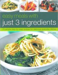 Easy Meals with Just 3 Ingredients: 75 Simple Step-By-Step Recipes for Delicious Everyday Dishes