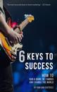 6 Keys to Success : How to Run a Band, Be Famous and Change the World