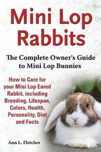 Mini Lop Rabbits, The Complete Owner's Guide to Mini Lop Bunnies, How to Care for your Mini Lop Eared Rabbit, including Breeding, Lifespan, Colors, Health, Personality, Diet and Facts