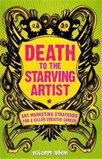 Death to the Starving Artist: Art Marketing Strategies for a Killer Creative Career