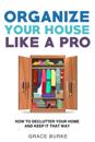 Organize Your House like a Pro: How to Declutter Your Home and Keep It That Way