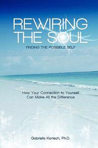 Rewiring the Soul: Finding the Possible Self: How Your Connection to Yourself Can Make All the Difference