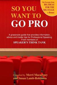 So You Want to Go Pro: A Grassroots Guide That Provides Information, Advice and Insider Tips for Professional Speaking