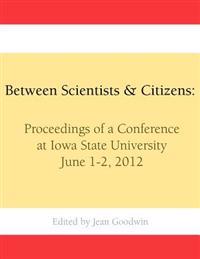 Between Scientists & Citizens: Proceedings of a Conference at Iowa State University, June 1-2, 2012.