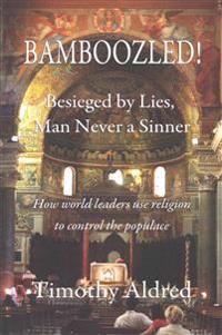 Bamboozled! Besieged by Lies, Man Never a Sinner: How World Leaders Use Religion to Control the Populace