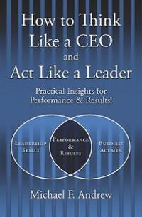 How to Think Like a CEO and ACT Like a Leader: Practical Insights for Performance and Results!